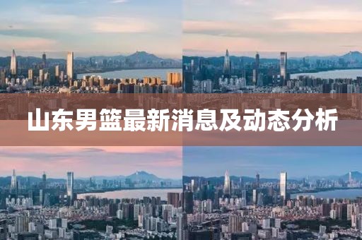 山東男籃最新消息及動(dòng)態(tài)分析