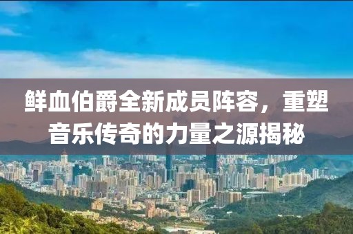 鮮血伯爵全新成員陣容，重塑音樂傳奇的力量之源揭秘