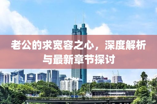 老公的求寬容之心，深度解析與最新章節(jié)探討