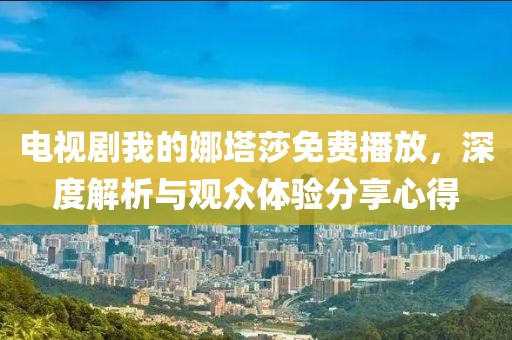電視劇我的娜塔莎免費播放，深度解析與觀眾體驗分享心得