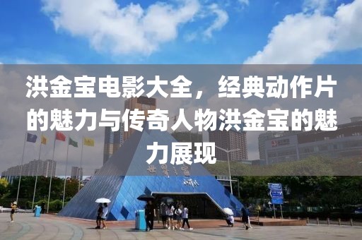 洪金寶電影大全，經(jīng)典動(dòng)作片的魅力與傳奇人物洪金寶的魅力展現(xiàn)