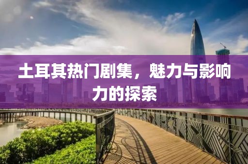 土耳其熱門劇集，魅力與影響力的探索
