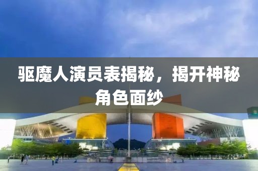 驅(qū)魔人演員表揭秘，揭開神秘角色面紗