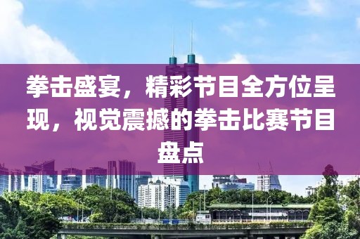 拳擊盛宴，精彩節(jié)目全方位呈現(xiàn)，視覺震撼的拳擊比賽節(jié)目盤點