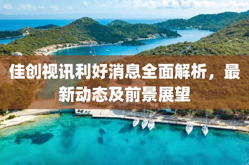 佳創(chuàng)視訊利好消息全面解析，最新動態(tài)及前景展望