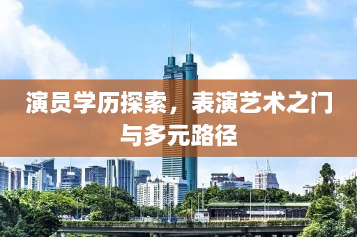 演員學(xué)歷探索，表演藝術(shù)之門與多元路徑