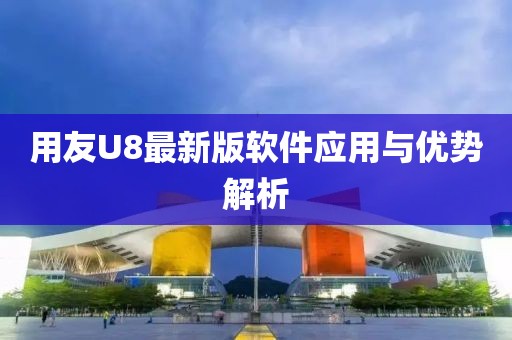 用友U8最新版軟件應(yīng)用與優(yōu)勢解析