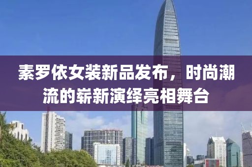 素羅依女裝新品發(fā)布，時尚潮流的嶄新演繹亮相舞臺