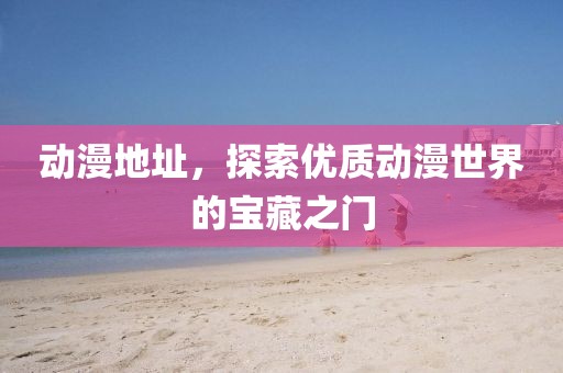 動(dòng)漫地址，探索優(yōu)質(zhì)動(dòng)漫世界的寶藏之門