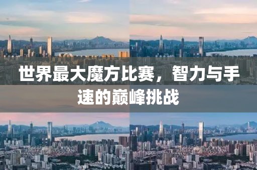 世界最大魔方比賽，智力與手速的巔峰挑戰(zhàn)