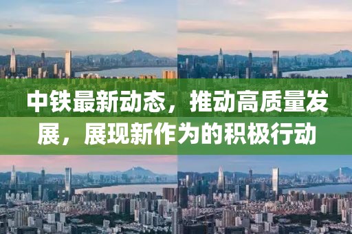 中鐵最新動(dòng)態(tài)，推動(dòng)高質(zhì)量發(fā)展，展現(xiàn)新作為的積極行動(dòng)