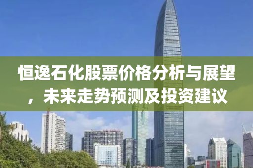 恒逸石化股票價(jià)格分析與展望，未來(lái)走勢(shì)預(yù)測(cè)及投資建議