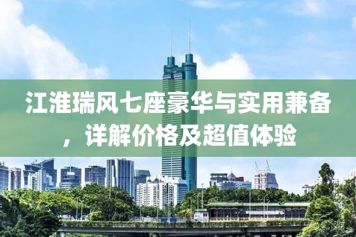江淮瑞風(fēng)七座豪華與實(shí)用兼?zhèn)?，詳解價(jià)格及超值體驗(yàn)