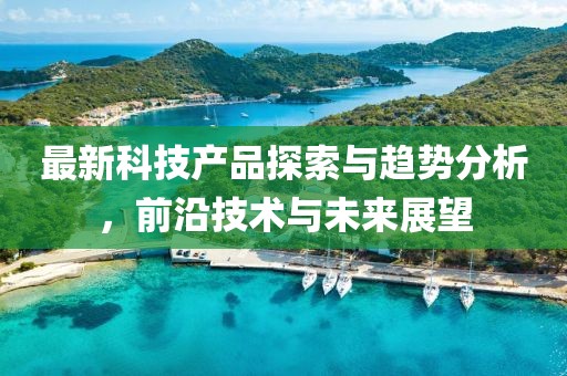 最新科技產(chǎn)品探索與趨勢分析，前沿技術(shù)與未來展望