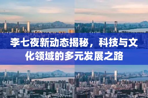 李七夜新動態(tài)揭秘，科技與文化領域的多元發(fā)展之路