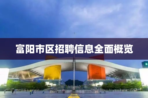 富陽市區(qū)招聘信息全面概覽