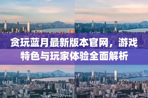 貪玩藍(lán)月最新版本官網(wǎng)，游戲特色與玩家體驗全面解析