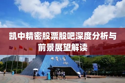 凱中精密股票股吧深度分析與前景展望解讀