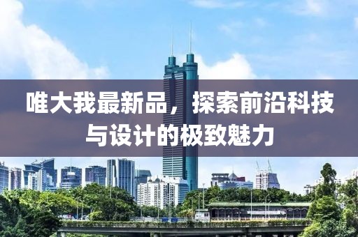 唯大我最新品，探索前沿科技與設(shè)計(jì)的極致魅力