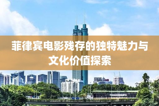 菲律賓電影殘存的獨(dú)特魅力與文化價(jià)值探索