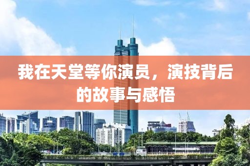 我在天堂等你演員，演技背后的故事與感悟