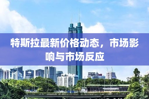 特斯拉最新價格動態(tài)，市場影響與市場反應