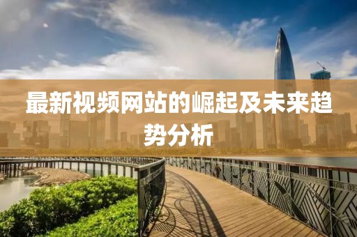 最新視頻網(wǎng)站的崛起及未來趨勢分析