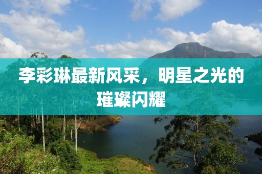 李彩琳最新風(fēng)采，明星之光的璀璨閃耀