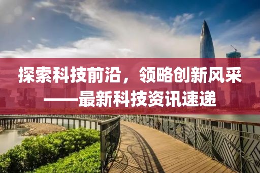 探索科技前沿，領(lǐng)略創(chuàng)新風(fēng)采——最新科技資訊速遞