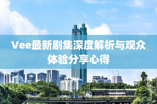 Vee最新劇集深度解析與觀眾體驗分享心得