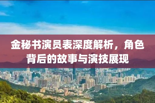 金秘書演員表深度解析，角色背后的故事與演技展現(xiàn)