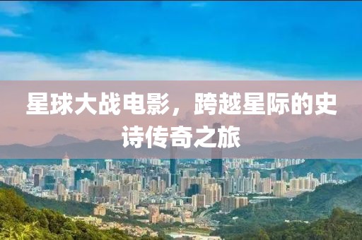 星球大戰(zhàn)電影，跨越星際的史詩傳奇之旅