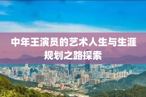 中年王演員的藝術(shù)人生與生涯規(guī)劃之路探索