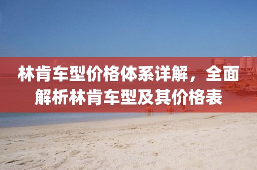 林肯車型價格體系詳解，全面解析林肯車型及其價格表