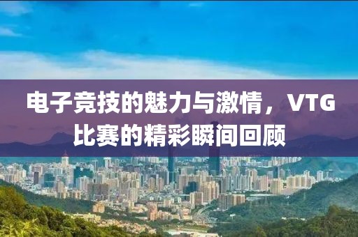 電子競技的魅力與激情，VTG比賽的精彩瞬間回顧