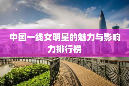 中國一線女明星的魅力與影響力排行榜