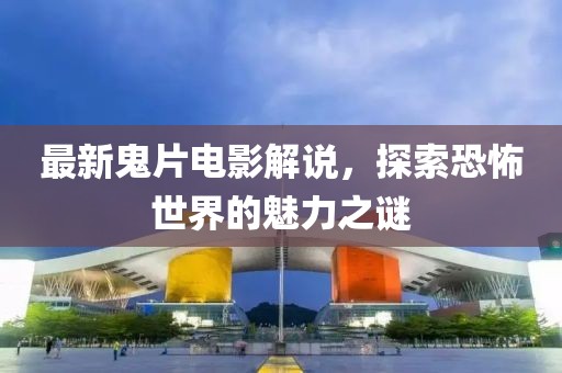 最新鬼片電影解說，探索恐怖世界的魅力之謎