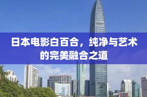 日本電影白百合，純凈與藝術(shù)的完美融合之道