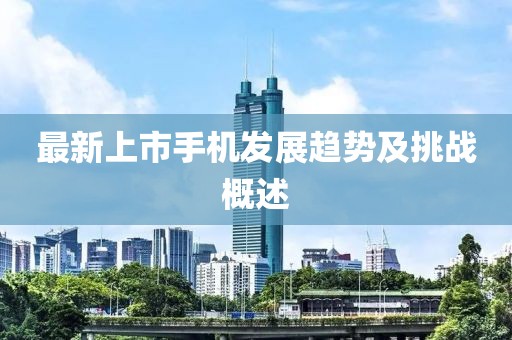 最新上市手機(jī)發(fā)展趨勢及挑戰(zhàn)概述