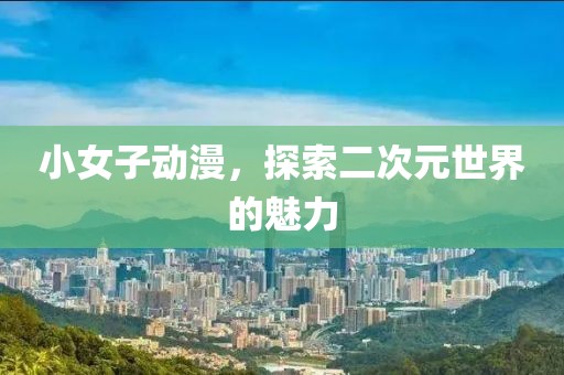 小女子動(dòng)漫，探索二次元世界的魅力