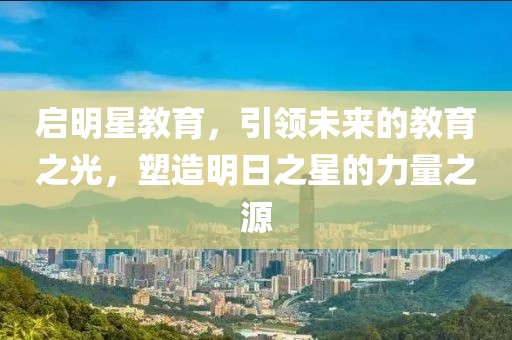 啟明星教育，引領(lǐng)未來的教育之光，塑造明日之星的力量之源