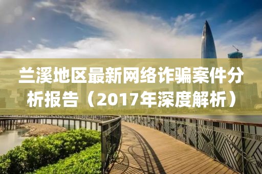蘭溪地區(qū)最新網(wǎng)絡(luò)詐騙案件分析報告（2017年深度解析）