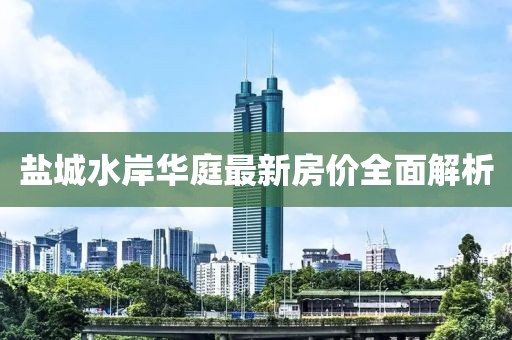 鹽城水岸華庭最新房價全面解析