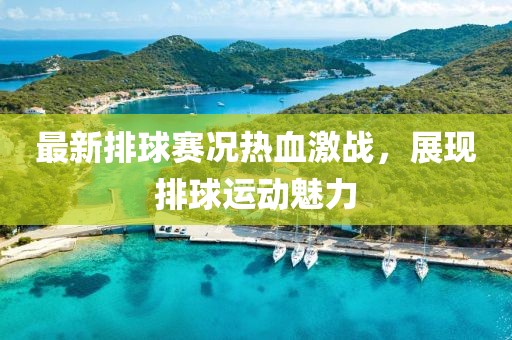 最新排球賽況熱血激戰(zhàn)，展現(xiàn)排球運(yùn)動(dòng)魅力