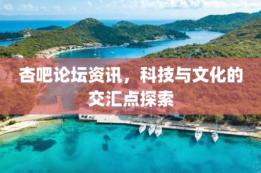 杏吧論壇資訊，科技與文化的交匯點(diǎn)探索