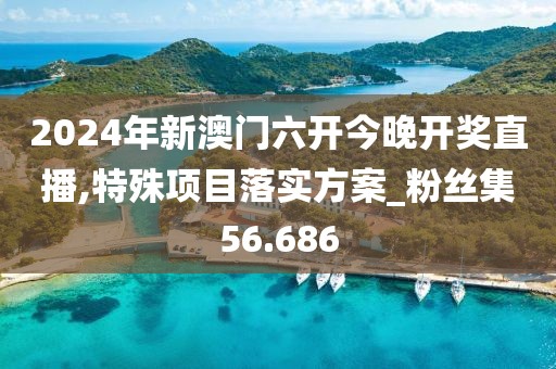 2024年新澳門(mén)六開(kāi)今晚開(kāi)獎(jiǎng)直播,特殊項(xiàng)目落實(shí)方案_粉絲集56.686