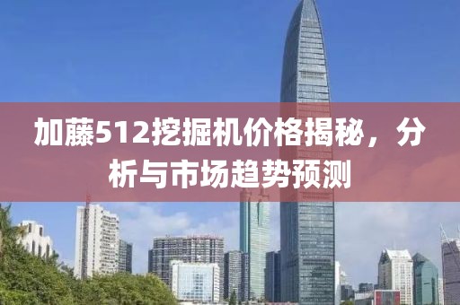 加藤512挖掘機(jī)價(jià)格揭秘，分析與市場(chǎng)趨勢(shì)預(yù)測(cè)