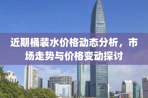 近期桶裝水價(jià)格動(dòng)態(tài)分析，市場(chǎng)走勢(shì)與價(jià)格變動(dòng)探討