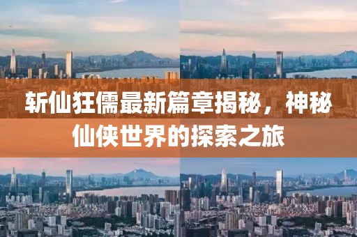 斬仙狂儒最新篇章揭秘，神秘仙俠世界的探索之旅