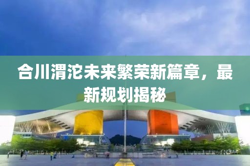 合川渭沱未來繁榮新篇章，最新規(guī)劃揭秘